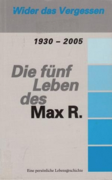 Die fünf Leben des Max R. 1930-2005 - Eine persönliche Lebensgeschichte - Wider das Vergessen