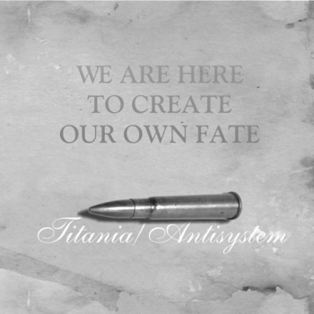 ANTISYSTEM / TITANIA - WE ARE HERE TO CREATE OUR OWN FATE